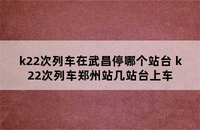 k22次列车在武昌停哪个站台 k22次列车郑州站几站台上车